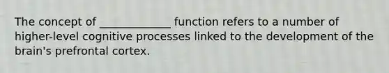 The concept of _____________ function refers to a number of higher-level cognitive processes linked to the development of the brain's prefrontal cortex.