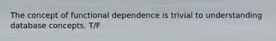 The concept of functional dependence is trivial to understanding database concepts. T/F