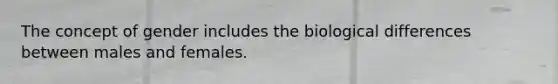 The concept of gender includes the biological differences between males and females.