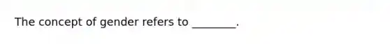 The concept of gender refers to ________.