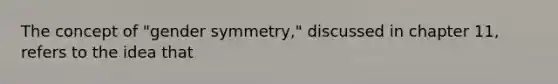 The concept of "gender symmetry," discussed in chapter 11, refers to the idea that