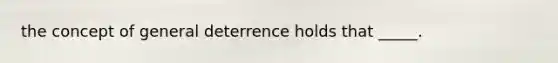 the concept of general deterrence holds that _____.