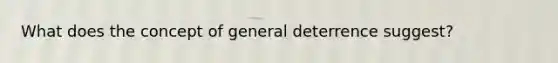 What does the concept of general deterrence suggest?