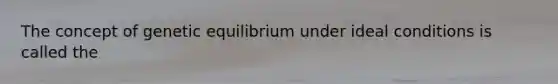 The concept of genetic equilibrium under ideal conditions is called the