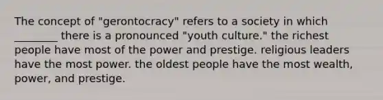 The concept of "gerontocracy" refers to a society in which ________ there is a pronounced "youth culture." the richest people have most of the power and prestige. religious leaders have the most power. the oldest people have the most wealth, power, and prestige.