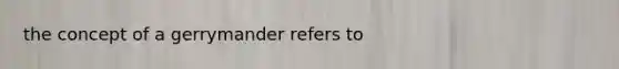 the concept of a gerrymander refers to