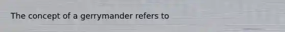 The concept of a gerrymander refers to
