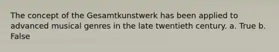 The concept of the Gesamtkunstwerk has been applied to advanced musical genres in the late twentieth century. a. True b. False