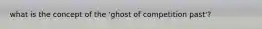 what is the concept of the 'ghost of competition past'?