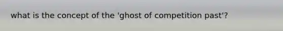 what is the concept of the 'ghost of competition past'?