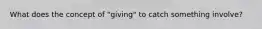 What does the concept of "giving" to catch something involve?