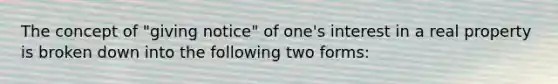 The concept of "giving notice" of one's interest in a real property is broken down into the following two forms: