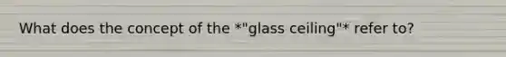 What does the concept of the *"glass ceiling"* refer to?