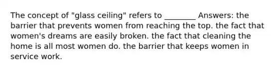 The concept of "glass ceiling" refers to ________ Answers: the barrier that prevents women from reaching the top. the fact that women's dreams are easily broken. the fact that cleaning the home is all most women do. the barrier that keeps women in service work.