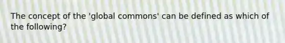 The concept of the 'global commons' can be defined as which of the following?