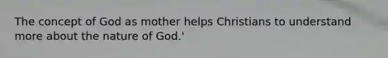 The concept of God as mother helps Christians to understand more about the nature of God.'