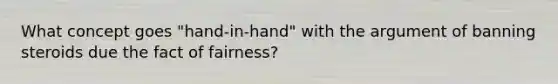 What concept goes "hand-in-hand" with the argument of banning steroids due the fact of fairness?