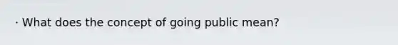 · What does the concept of going public mean?