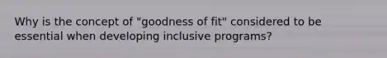 Why is the concept of "goodness of fit" considered to be essential when developing inclusive programs?