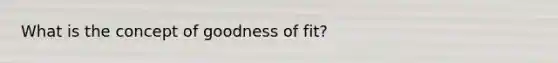 What is the concept of goodness of fit?