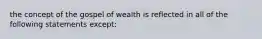 the concept of the gospel of wealth is reflected in all of the following statements except: