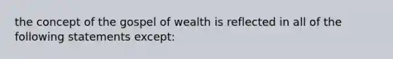 the concept of <a href='https://www.questionai.com/knowledge/koVjUXLfAD-the-gospel' class='anchor-knowledge'>the gospel</a> of wealth is reflected in all of the following statements except: