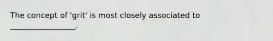 The concept of 'grit' is most closely associated to _________________.