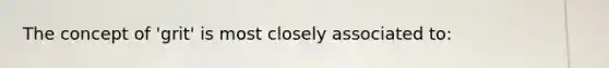 The concept of 'grit' is most closely associated to: