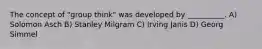 The concept of "group think" was developed by __________. A) Solomon Asch B) Stanley Milgram C) Irving Janis D) Georg Simmel