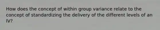 How does the concept of within group variance relate to the concept of standardizing the delivery of the different levels of an IV?