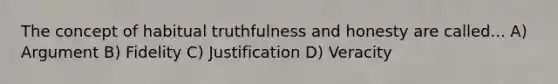 The concept of habitual truthfulness and honesty are called... A) Argument B) Fidelity C) Justification D) Veracity