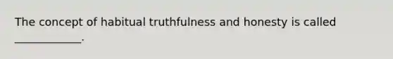 The concept of habitual truthfulness and honesty is called ____________.