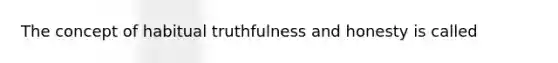 The concept of habitual truthfulness and honesty is called