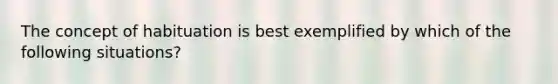 The concept of habituation is best exemplified by which of the following situations?