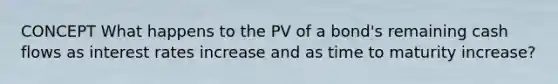 CONCEPT What happens to the PV of a bond's remaining cash flows as interest rates increase and as time to maturity increase?