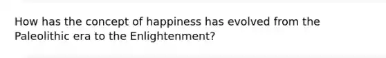 How has the concept of happiness has evolved from the Paleolithic era to the Enlightenment?