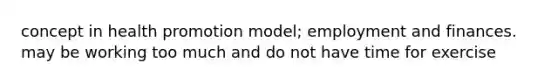 concept in health promotion model; employment and finances. may be working too much and do not have time for exercise