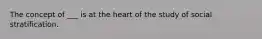 The concept of ___ is at the heart of the study of social stratification.