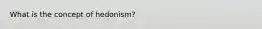 What is the concept of hedonism?