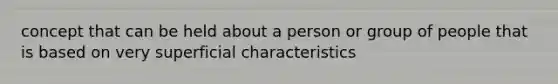 concept that can be held about a person or group of people that is based on very superficial characteristics