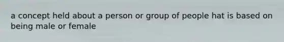 a concept held about a person or group of people hat is based on being male or female