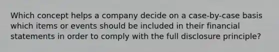 Which concept helps a company decide on a case-by-case basis which items or events should be included in their <a href='https://www.questionai.com/knowledge/kFBJaQCz4b-financial-statements' class='anchor-knowledge'>financial statements</a> in order to comply with the full disclosure principle?