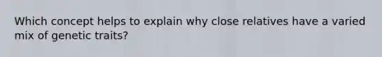 Which concept helps to explain why close relatives have a varied mix of genetic traits?