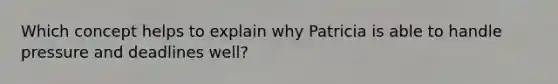 Which concept helps to explain why Patricia is able to handle pressure and deadlines well?