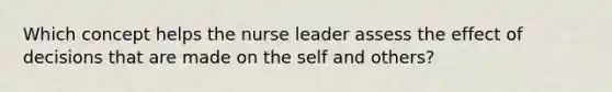 Which concept helps the nurse leader assess the effect of decisions that are made on the self and others?