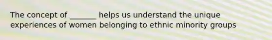 The concept of _______ helps us understand the unique experiences of women belonging to ethnic minority groups