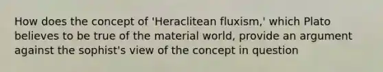 How does the concept of 'Heraclitean fluxism,' which Plato believes to be true of the material world, provide an argument against the sophist's view of the concept in question