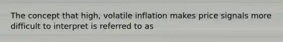 The concept that high, volatile inflation makes price signals more difficult to interpret is referred to as