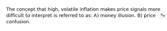 The concept that high, volatile inflation makes price signals more difficult to interpret is referred to as: A) money illusion. B) price confusion.