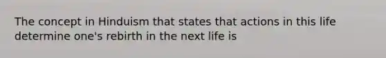 The concept in Hinduism that states that actions in this life determine one's rebirth in the next life is